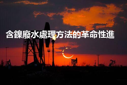 含鎳廢水處理方法的革命性進(jìn)展，如何實(shí)現(xiàn)環(huán)保新突破？